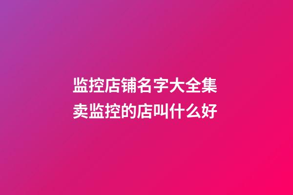 监控店铺名字大全集 卖监控的店叫什么好-第1张-店铺起名-玄机派